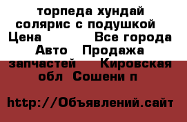 торпеда хундай солярис с подушкой › Цена ­ 8 500 - Все города Авто » Продажа запчастей   . Кировская обл.,Сошени п.